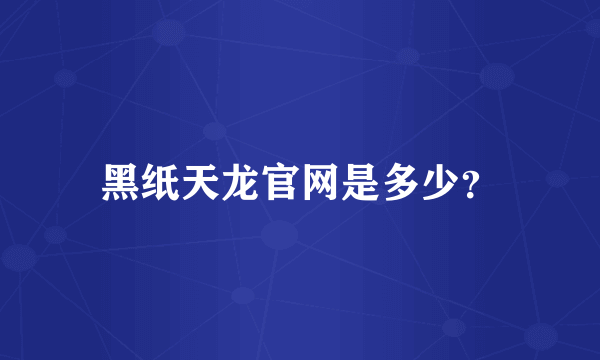 黑纸天龙官网是多少？