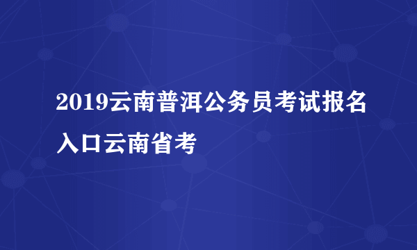 2019云南普洱公务员考试报名入口云南省考