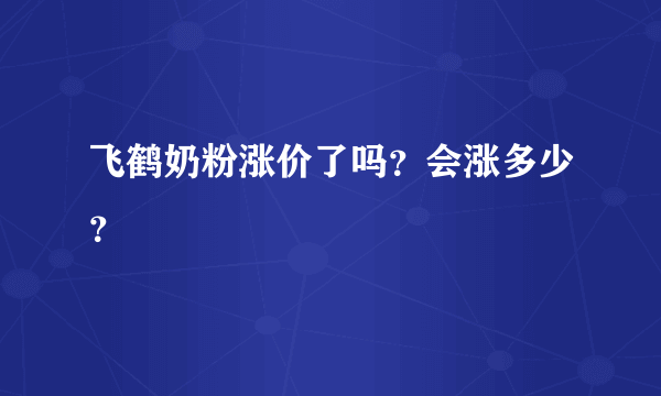 飞鹤奶粉涨价了吗？会涨多少？