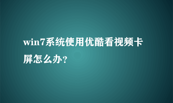 win7系统使用优酷看视频卡屏怎么办？