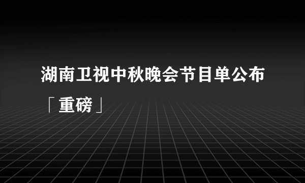 湖南卫视中秋晚会节目单公布「重磅」