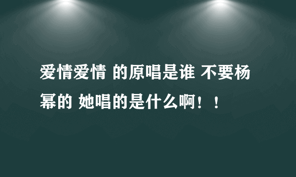 爱情爱情 的原唱是谁 不要杨幂的 她唱的是什么啊！！