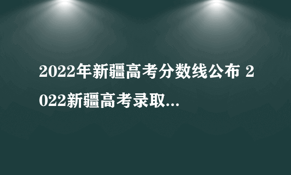 2022年新疆高考分数线公布 2022新疆高考录取分数线一览表