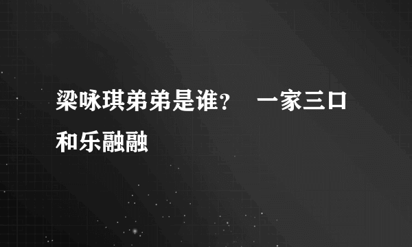 梁咏琪弟弟是谁？  一家三口和乐融融