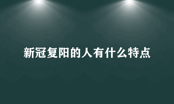 新冠复阳的人有什么特点