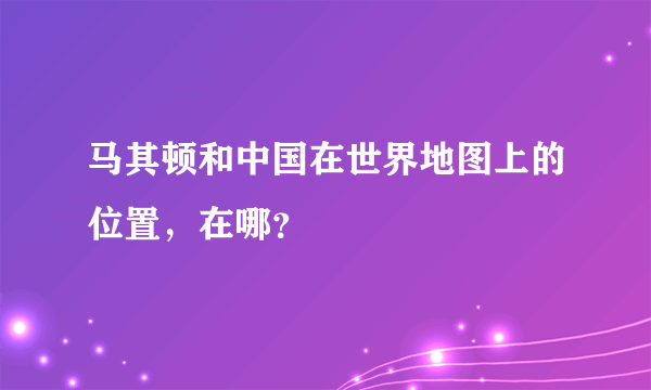 马其顿和中国在世界地图上的位置，在哪？