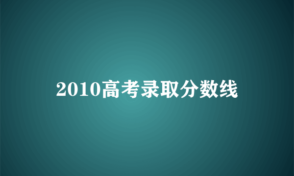 2010高考录取分数线