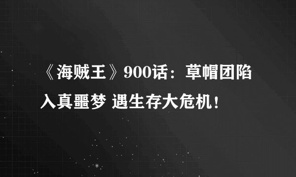 《海贼王》900话：草帽团陷入真噩梦 遇生存大危机！