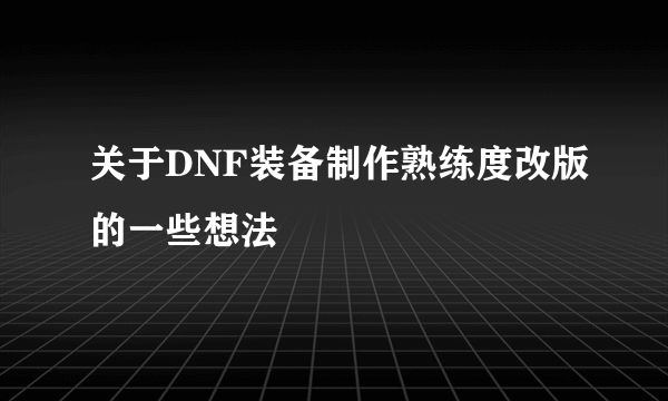 关于DNF装备制作熟练度改版的一些想法