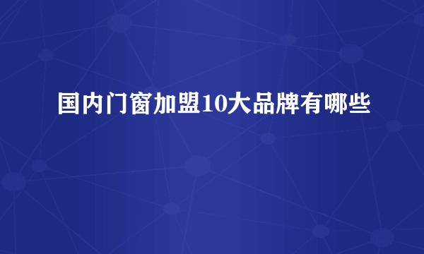 国内门窗加盟10大品牌有哪些