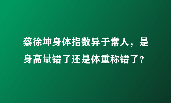 蔡徐坤身体指数异于常人，是身高量错了还是体重称错了？