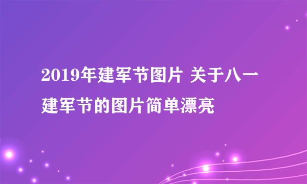 2019年建军节图片 关于八一建军节的图片简单漂亮