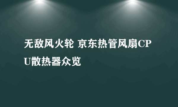 无敌风火轮 京东热管风扇CPU散热器众览