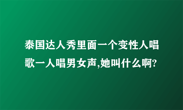 泰国达人秀里面一个变性人唱歌一人唱男女声,她叫什么啊?