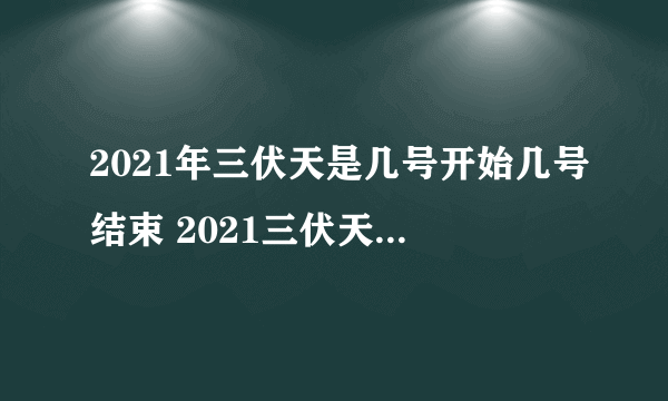 2021年三伏天是几号开始几号结束 2021三伏天具体时间