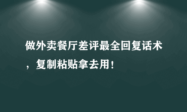 做外卖餐厅差评最全回复话术，复制粘贴拿去用！