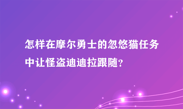 怎样在摩尔勇士的忽悠猫任务中让怪盗迪迪拉跟随？