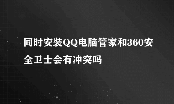 同时安装QQ电脑管家和360安全卫士会有冲突吗