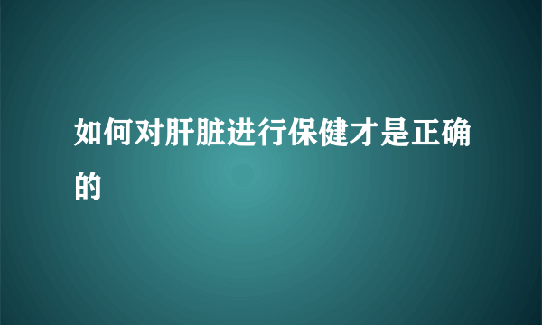 如何对肝脏进行保健才是正确的