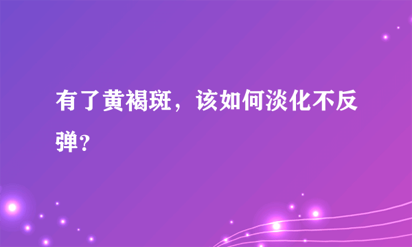 有了黄褐斑，该如何淡化不反弹？