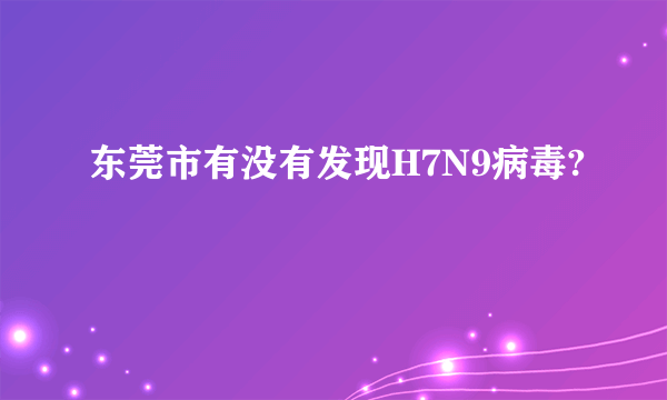 东莞市有没有发现H7N9病毒?