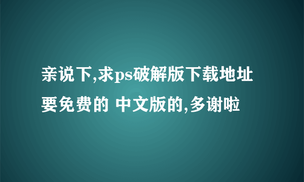 亲说下,求ps破解版下载地址要免费的 中文版的,多谢啦