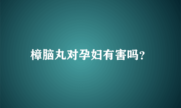 樟脑丸对孕妇有害吗？