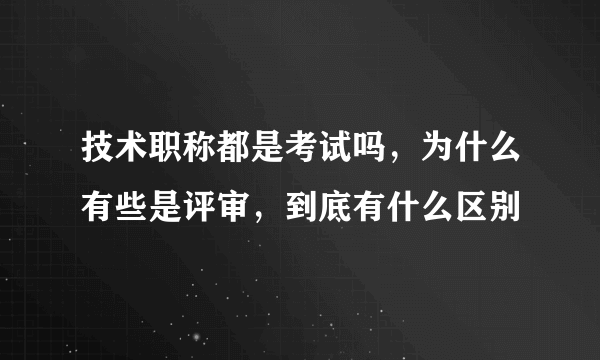 技术职称都是考试吗，为什么有些是评审，到底有什么区别