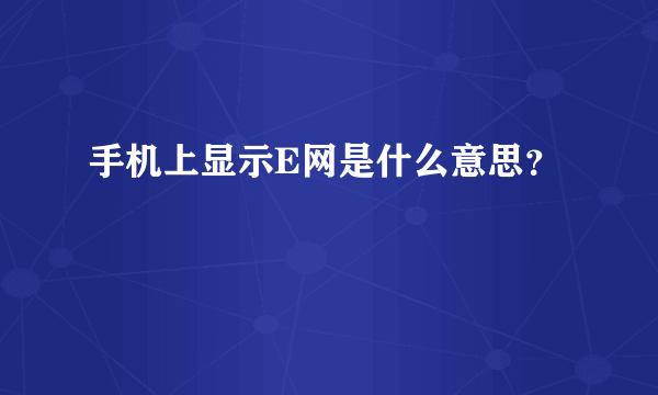 手机上显示E网是什么意思？