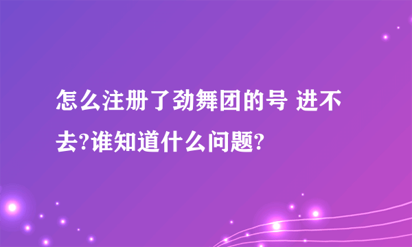 怎么注册了劲舞团的号 进不去?谁知道什么问题?