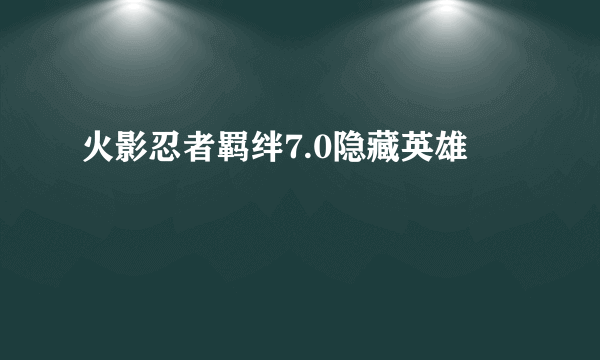 火影忍者羁绊7.0隐藏英雄