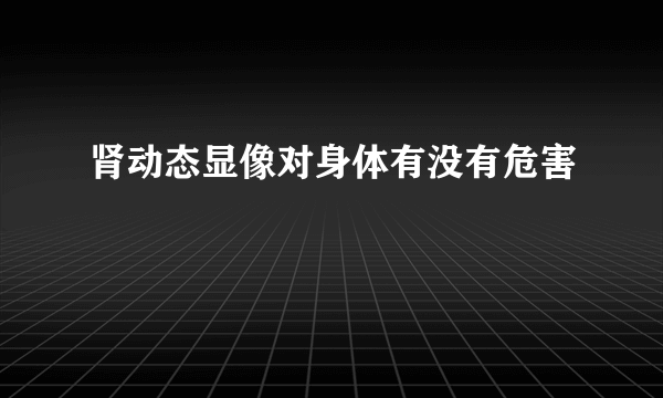 肾动态显像对身体有没有危害