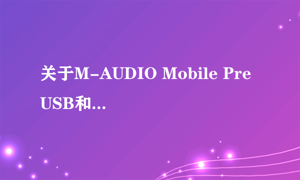 关于M-AUDIO Mobile Pre USB和M-Audio FireWire Solo 火线音频接口的问题大家好，最近我想买一个外置声卡