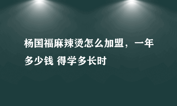 杨国福麻辣烫怎么加盟，一年多少钱 得学多长时