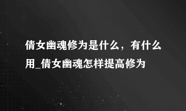 倩女幽魂修为是什么，有什么用_倩女幽魂怎样提高修为