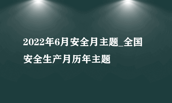 2022年6月安全月主题_全国安全生产月历年主题