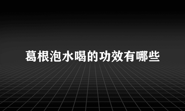 葛根泡水喝的功效有哪些