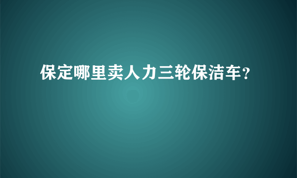 保定哪里卖人力三轮保洁车？