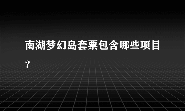 南湖梦幻岛套票包含哪些项目？