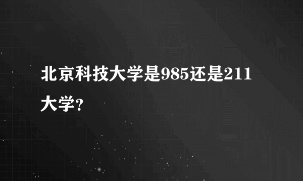 北京科技大学是985还是211大学？