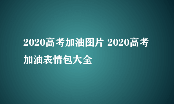 2020高考加油图片 2020高考加油表情包大全