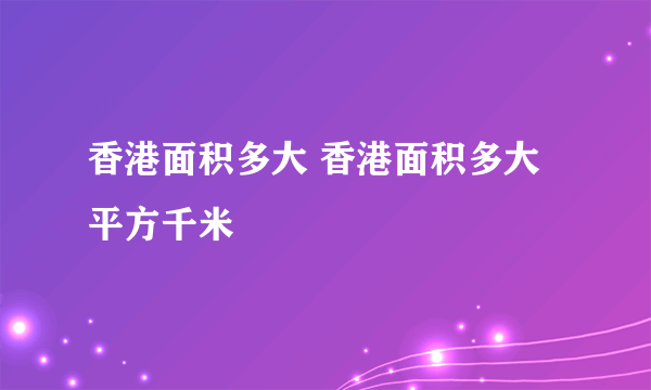 香港面积多大 香港面积多大平方千米