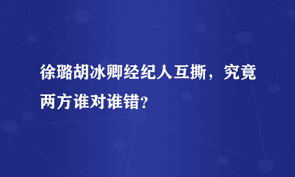 徐璐胡冰卿经纪人互撕，究竟两方谁对谁错？