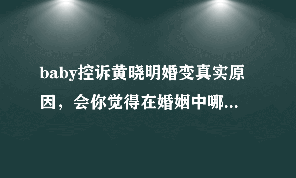 baby控诉黄晓明婚变真实原因，会你觉得在婚姻中哪些事最伤害另一半的心？