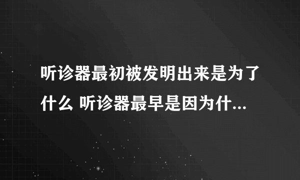 听诊器最初被发明出来是为了什么 听诊器最早是因为什么才被发明的