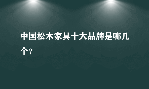 中国松木家具十大品牌是哪几个？