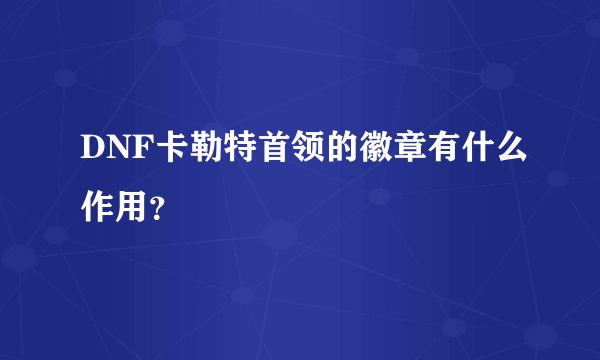 DNF卡勒特首领的徽章有什么作用？