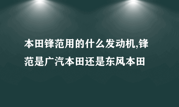 本田锋范用的什么发动机,锋范是广汽本田还是东风本田