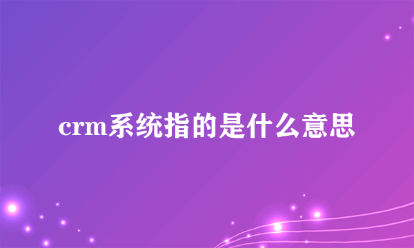 crm系统指的是什么意思