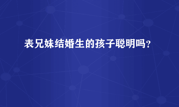 表兄妹结婚生的孩子聪明吗？